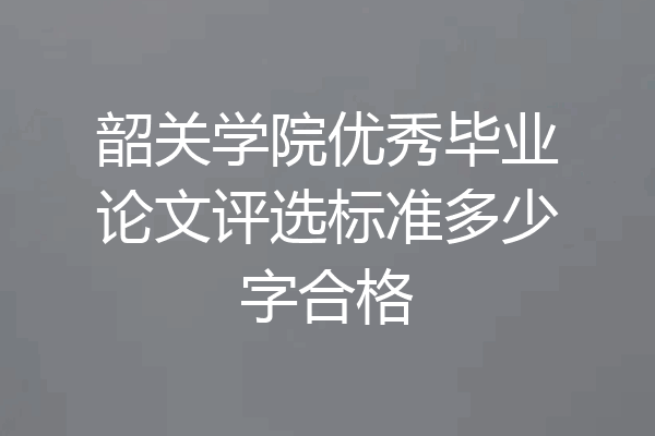 韶关学院优秀毕业论文评选标准多少字合格