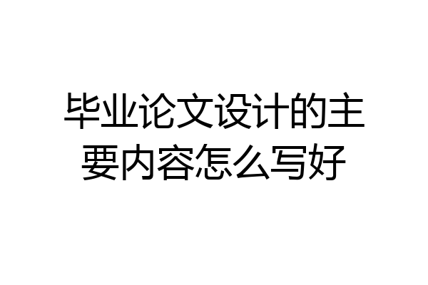 毕业论文设计的主要内容怎么写好