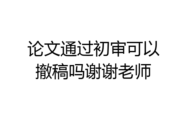 论文通过初审可以撤稿吗谢谢老师