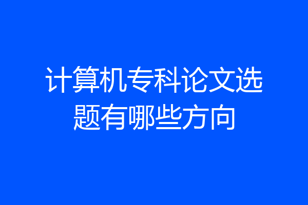 计算机专科论文选题有哪些方向