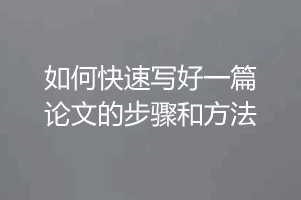 如何快速写好一篇论文的步骤和方法