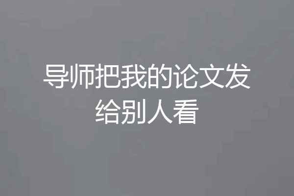 导师把我的论文发给别人看