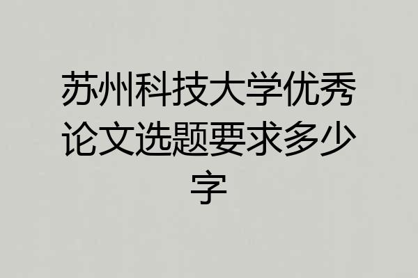 苏州科技大学优秀论文选题要求多少字