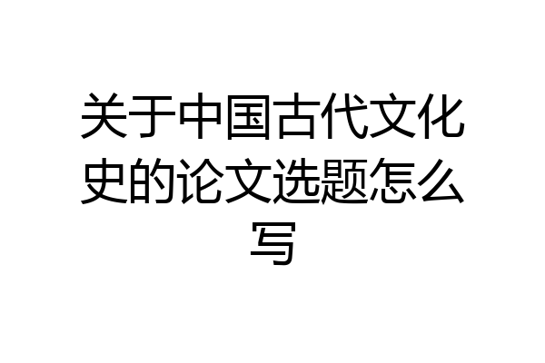 关于中国古代文化史的论文选题怎么写