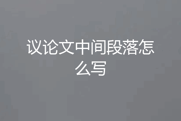议论文中间段落怎么写