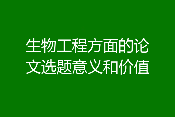 生物工程方面的论文选题意义和价值