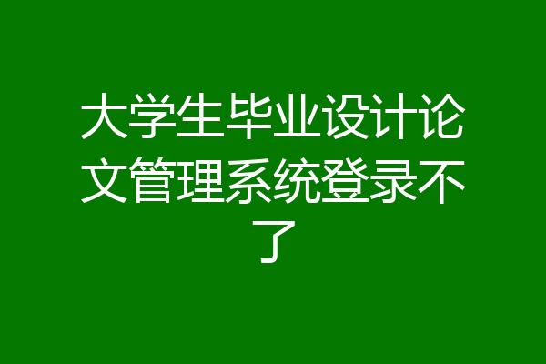 大学生毕业设计论文管理系统登录不了