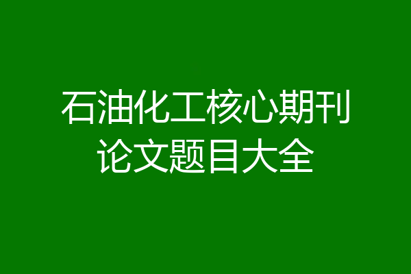 石油化工核心期刊论文题目大全