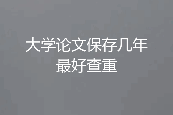 大学论文保存几年最好查重