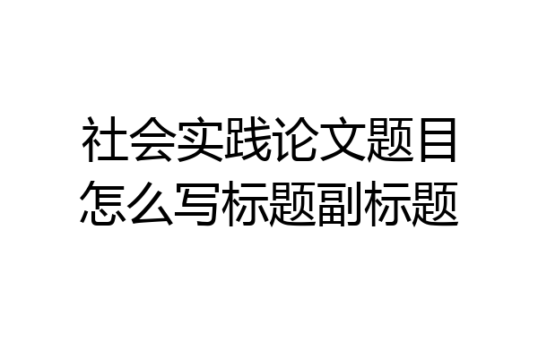 社会实践论文题目怎么写标题副标题