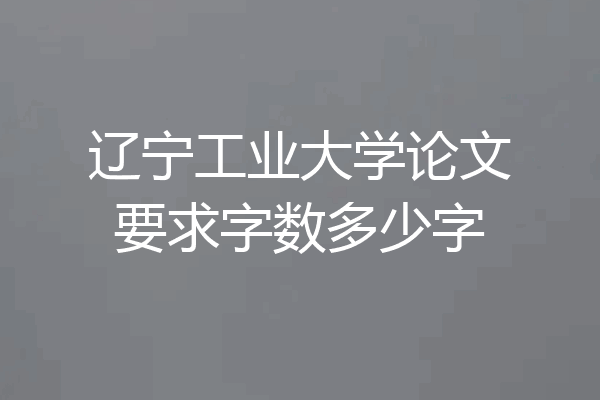 辽宁工业大学论文要求字数多少字