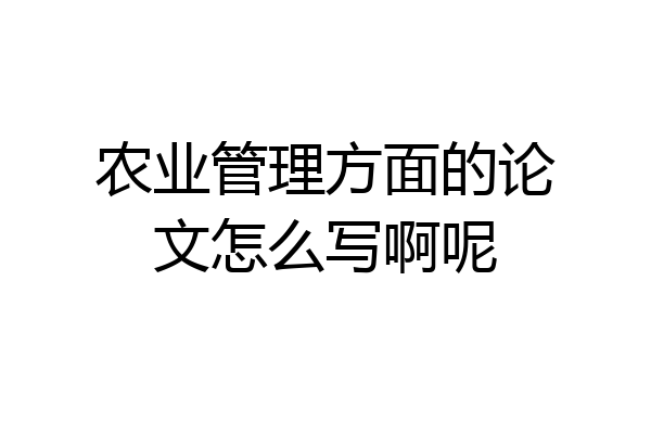 农业管理方面的论文怎么写啊呢