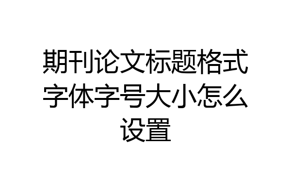 期刊论文标题格式字体字号大小怎么设置
