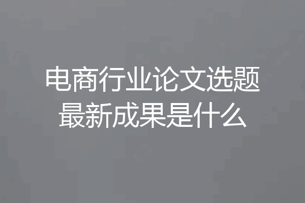 电商行业论文选题最新成果是什么