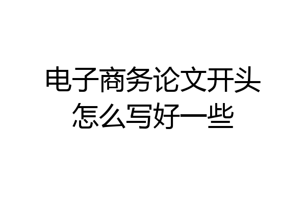 电子商务论文开头怎么写好一些
