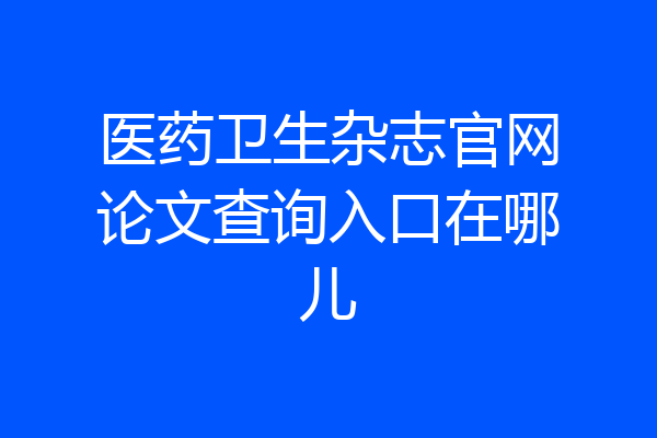 医药卫生杂志官网论文查询入口在哪儿