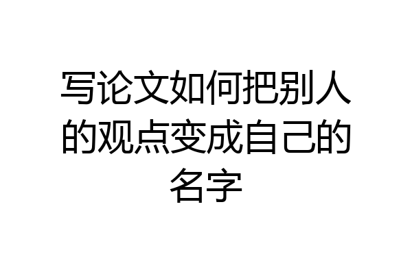 写论文如何把别人的观点变成自己的名字