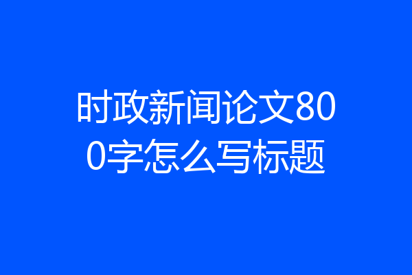 时政新闻论文800字怎么写标题
