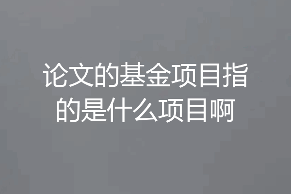 论文的基金项目指的是什么项目啊