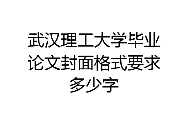 武汉理工大学毕业论文封面格式要求多少字