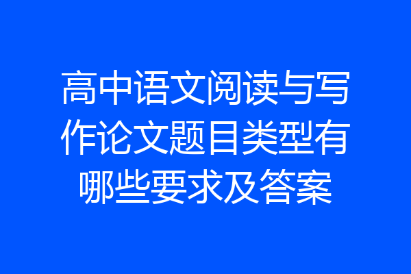 高中语文阅读与写作论文题目类型有哪些要求及答案