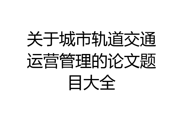 关于城市轨道交通运营管理的论文题目大全