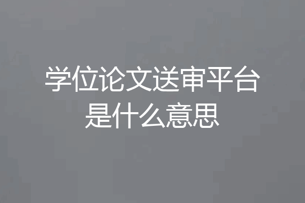 学位论文送审平台是什么意思