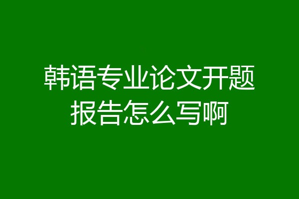韩语专业论文开题报告怎么写啊