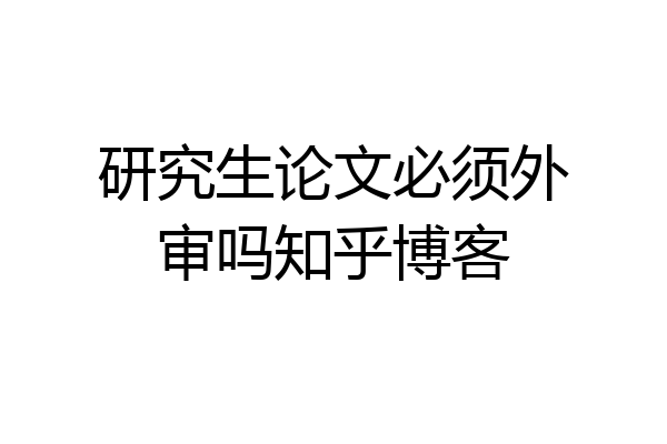 研究生论文必须外审吗知乎博客