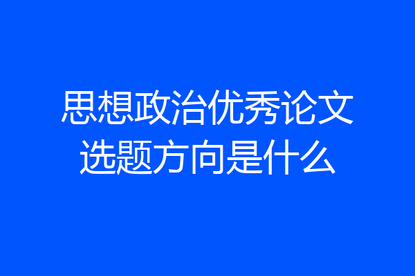 思想政治优秀论文选题方向是什么