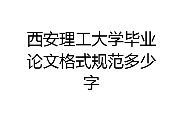 西安理工大学毕业论文格式规范多少字