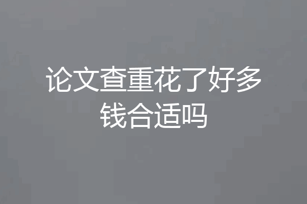 论文查重花了好多钱合适吗