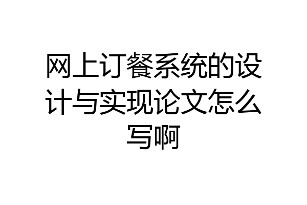 网上订餐系统的设计与实现论文怎么写啊