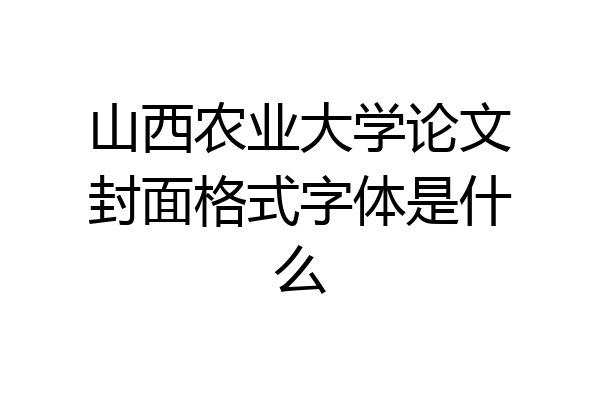 山西农业大学论文封面格式字体是什么