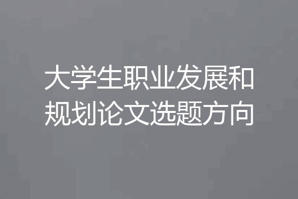 大学生职业发展和规划论文选题方向