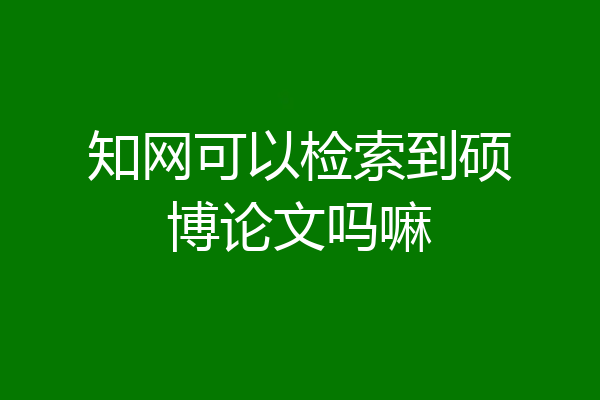 知网可以检索到硕博论文吗嘛