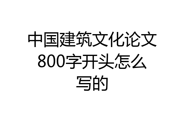 中国建筑文化论文800字开头怎么写的