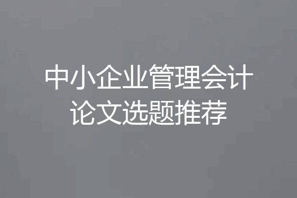 中小企业管理会计论文选题推荐