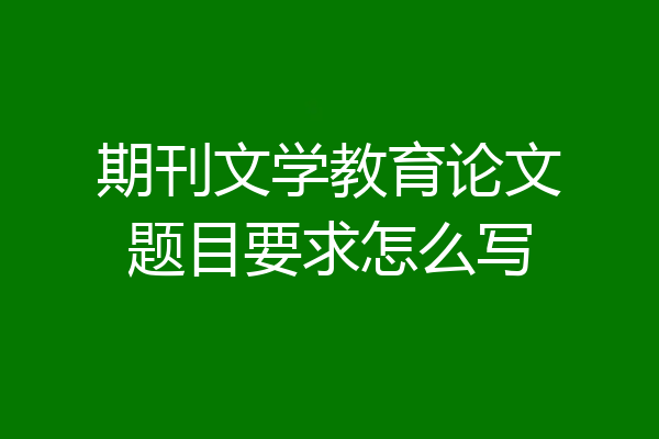 期刊文学教育论文题目要求怎么写