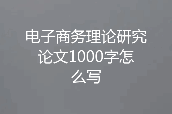 电子商务理论研究论文1000字怎么写