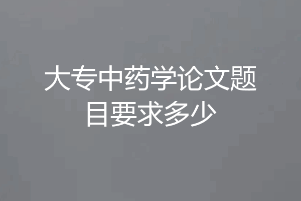 大专中药学论文题目要求多少