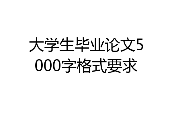 大学生毕业论文5000字格式要求