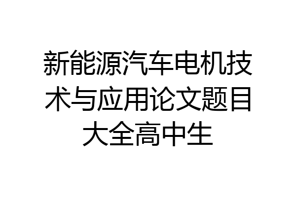 新能源汽车电机技术与应用论文题目大全高中生