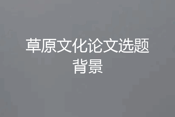 草原文化论文选题背景