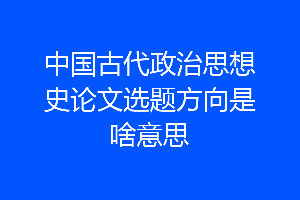 中国古代政治思想史论文选题方向是啥意思