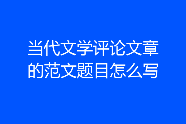 当代文学评论文章的范文题目怎么写