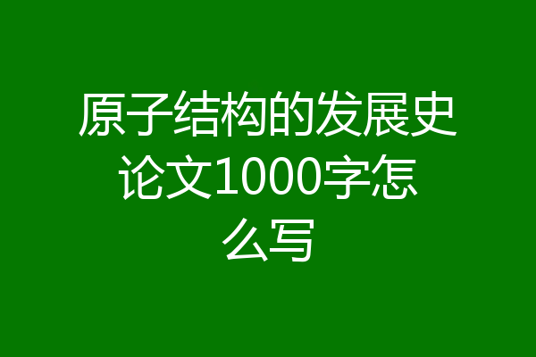 原子结构的发展史论文1000字怎么写