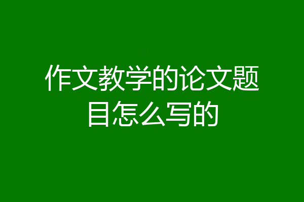 作文教学的论文题目怎么写的