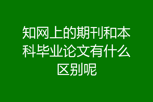 知网上的期刊和本科毕业论文有什么区别呢