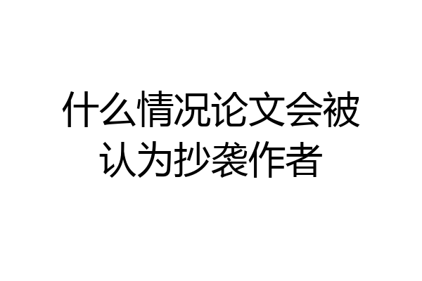 什么情况论文会被认为抄袭作者